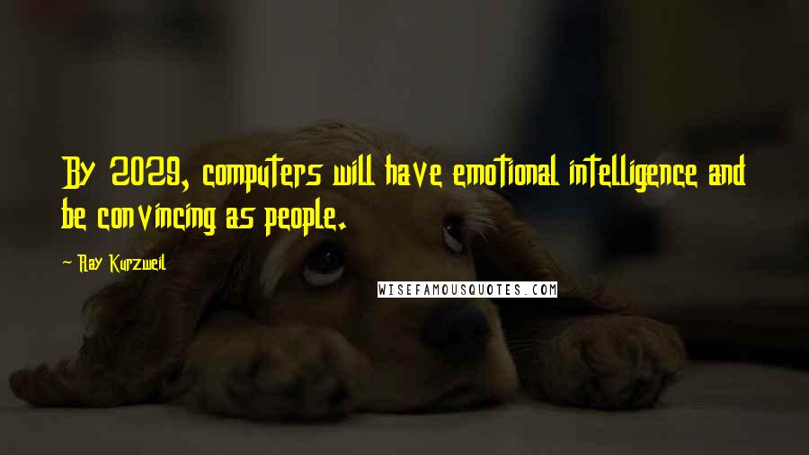 Ray Kurzweil Quotes: By 2029, computers will have emotional intelligence and be convincing as people.