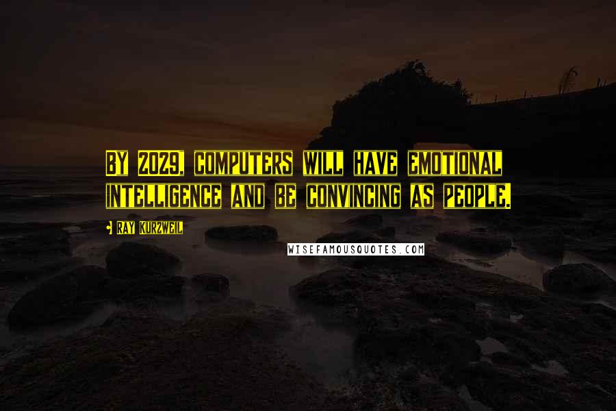 Ray Kurzweil Quotes: By 2029, computers will have emotional intelligence and be convincing as people.