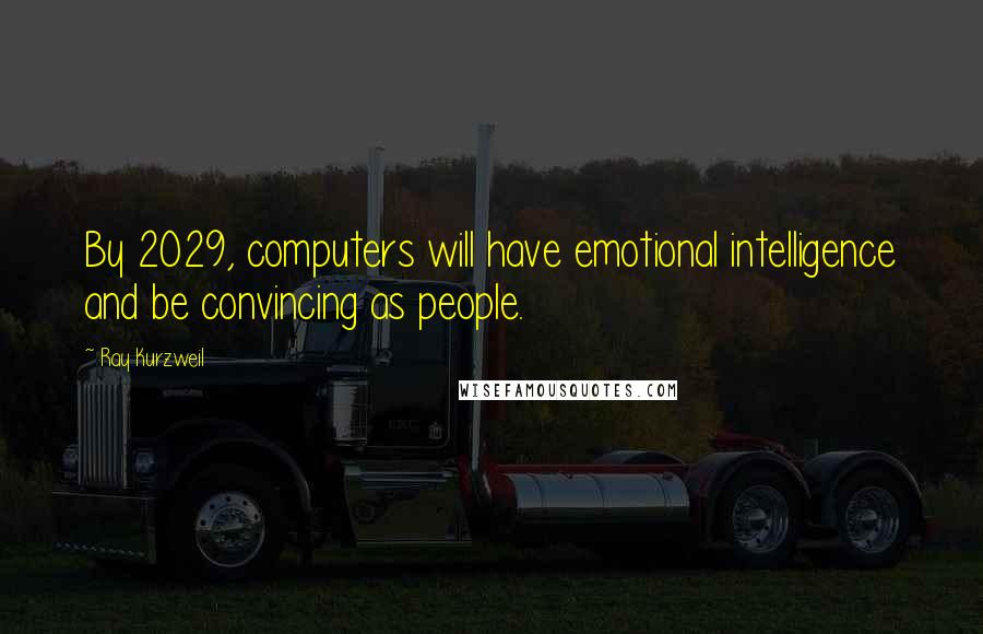 Ray Kurzweil Quotes: By 2029, computers will have emotional intelligence and be convincing as people.