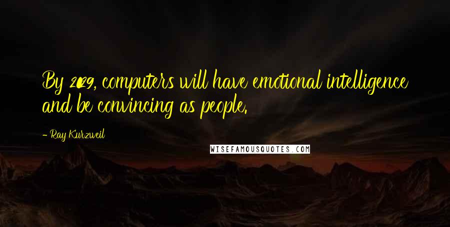 Ray Kurzweil Quotes: By 2029, computers will have emotional intelligence and be convincing as people.