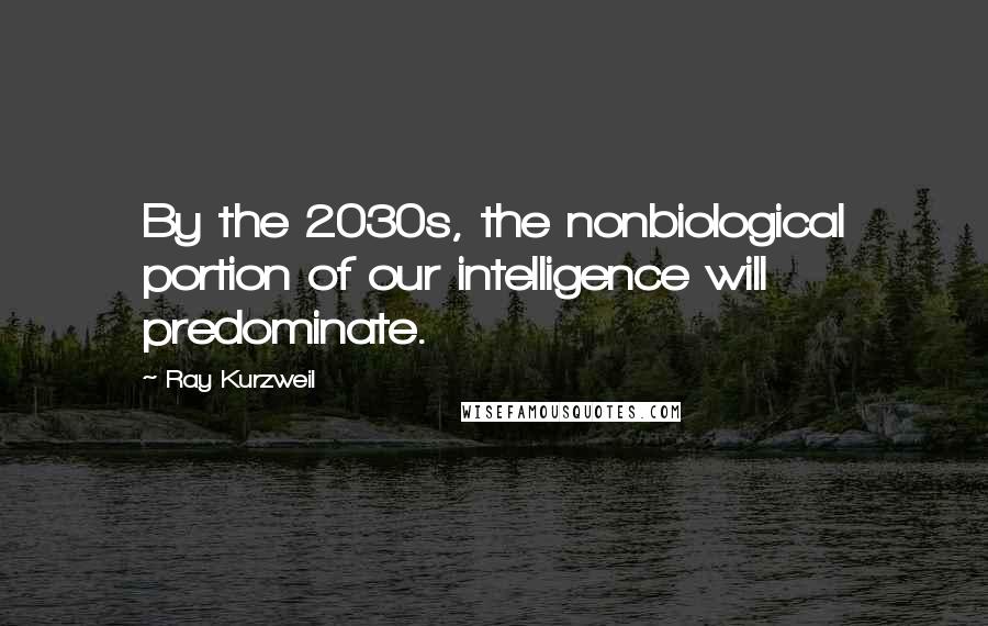 Ray Kurzweil Quotes: By the 2030s, the nonbiological portion of our intelligence will predominate.