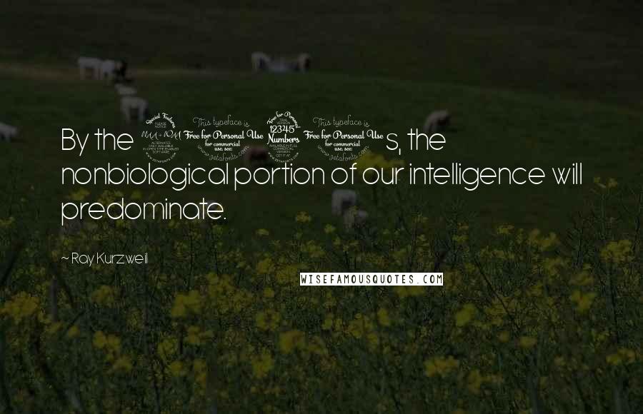 Ray Kurzweil Quotes: By the 2030s, the nonbiological portion of our intelligence will predominate.