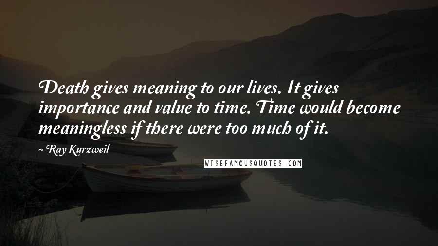 Ray Kurzweil Quotes: Death gives meaning to our lives. It gives importance and value to time. Time would become meaningless if there were too much of it.