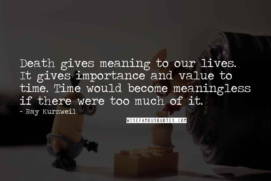 Ray Kurzweil Quotes: Death gives meaning to our lives. It gives importance and value to time. Time would become meaningless if there were too much of it.