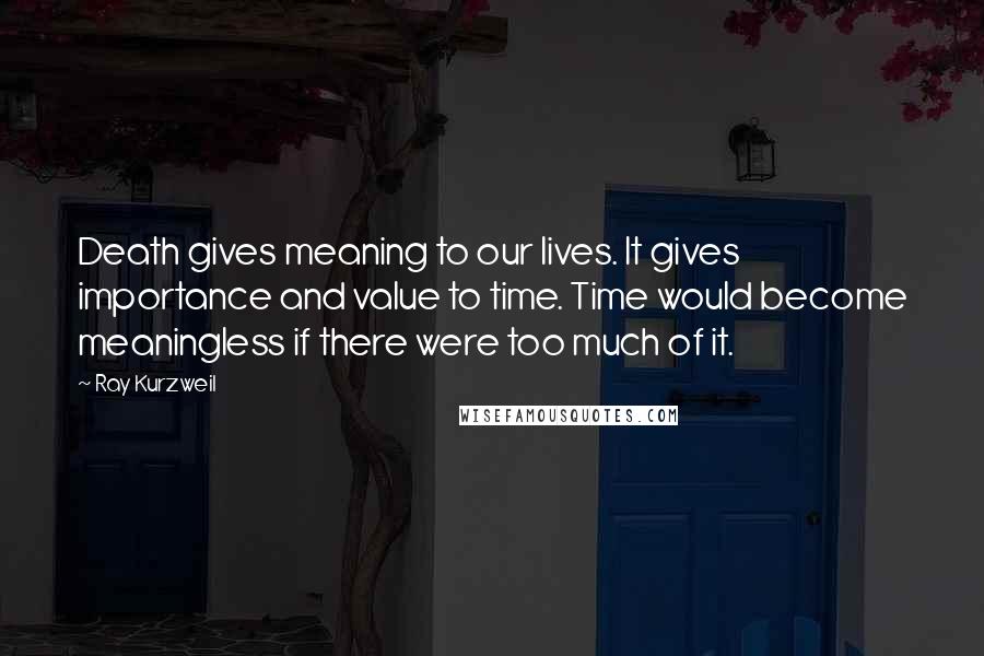 Ray Kurzweil Quotes: Death gives meaning to our lives. It gives importance and value to time. Time would become meaningless if there were too much of it.