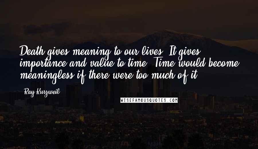 Ray Kurzweil Quotes: Death gives meaning to our lives. It gives importance and value to time. Time would become meaningless if there were too much of it.