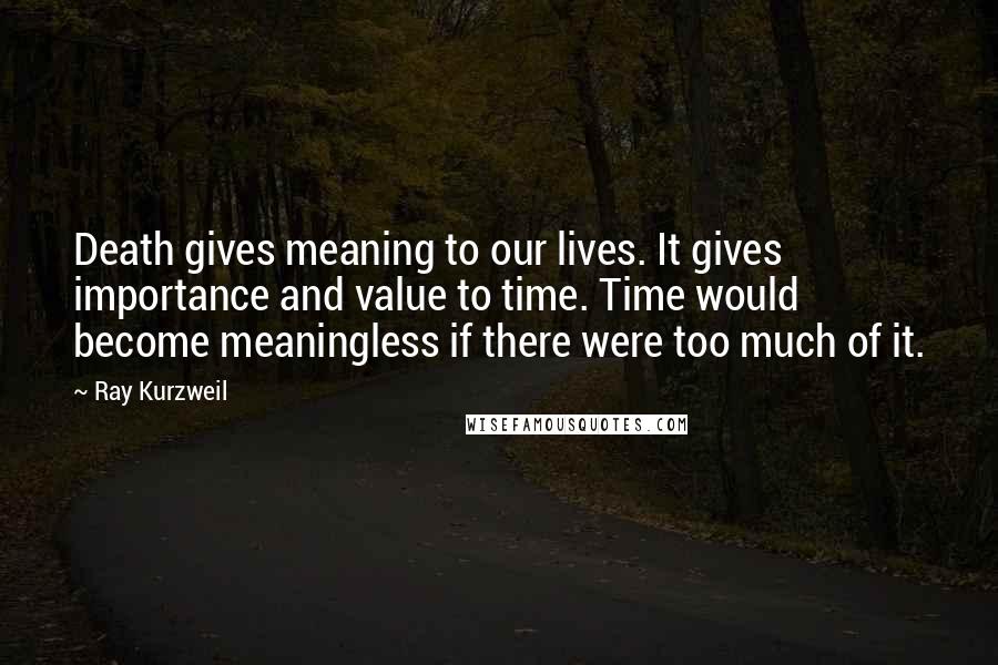 Ray Kurzweil Quotes: Death gives meaning to our lives. It gives importance and value to time. Time would become meaningless if there were too much of it.