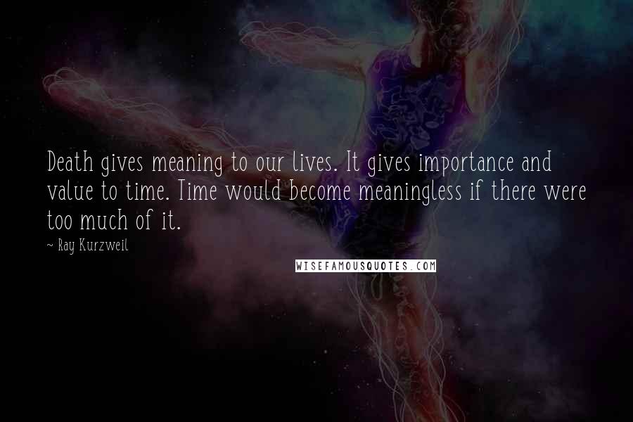 Ray Kurzweil Quotes: Death gives meaning to our lives. It gives importance and value to time. Time would become meaningless if there were too much of it.