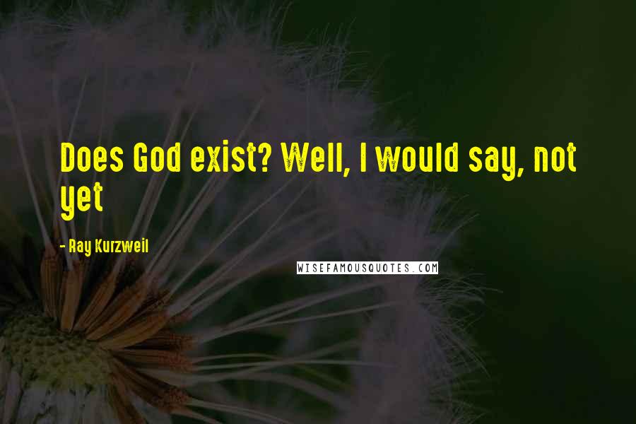 Ray Kurzweil Quotes: Does God exist? Well, I would say, not yet