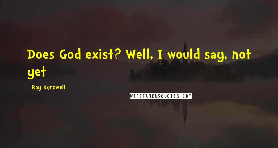 Ray Kurzweil Quotes: Does God exist? Well, I would say, not yet