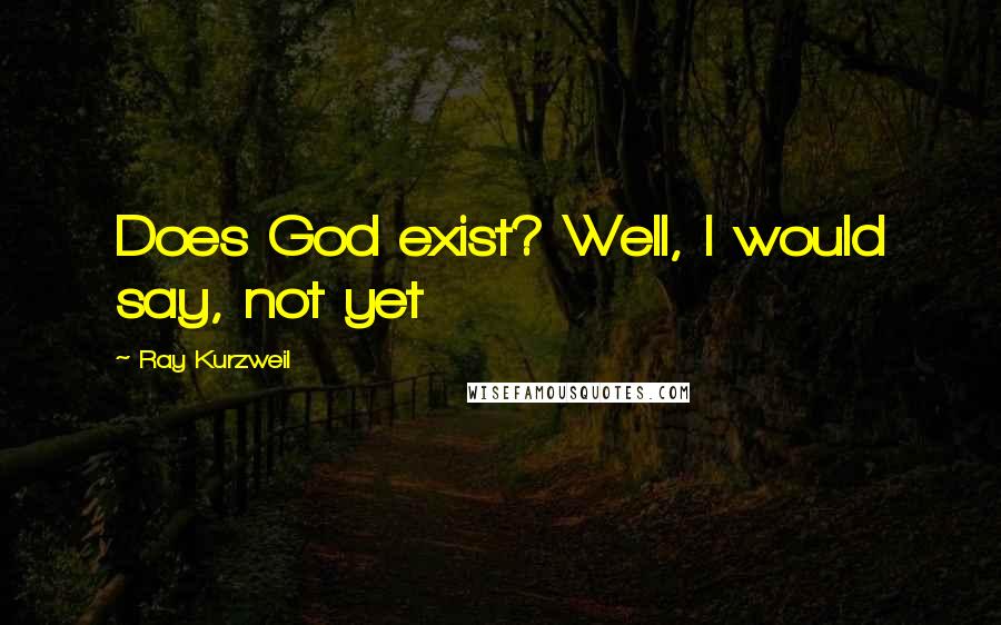 Ray Kurzweil Quotes: Does God exist? Well, I would say, not yet