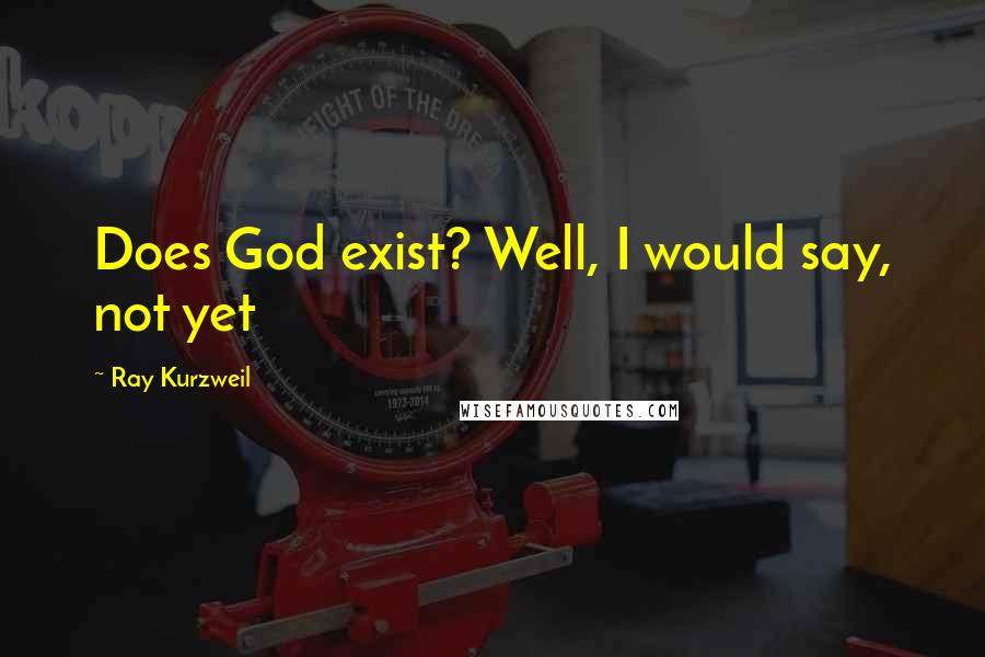 Ray Kurzweil Quotes: Does God exist? Well, I would say, not yet