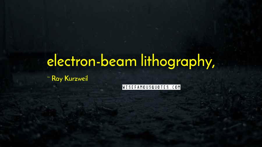 Ray Kurzweil Quotes: electron-beam lithography,