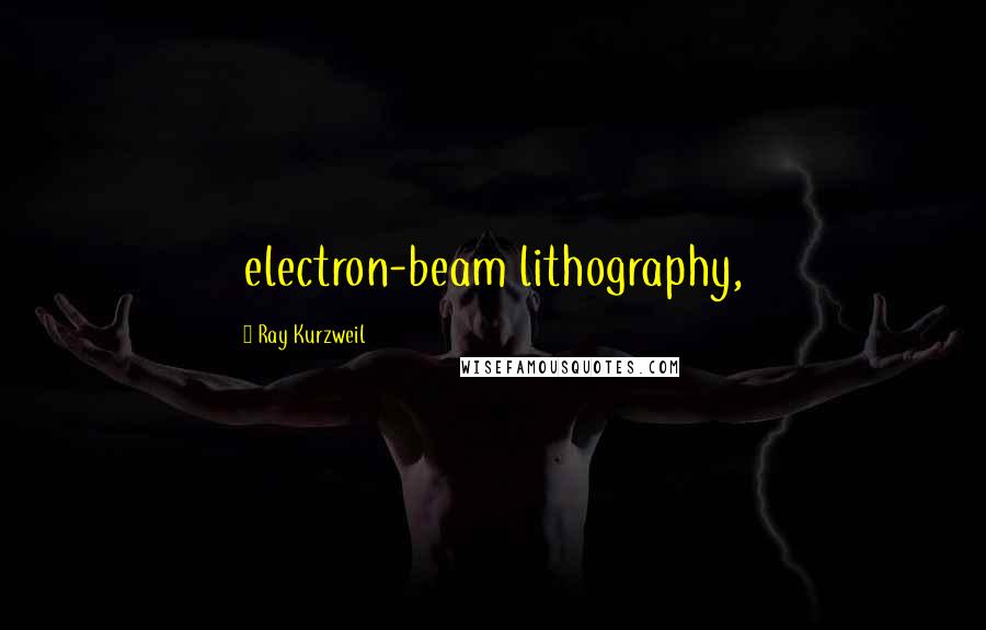 Ray Kurzweil Quotes: electron-beam lithography,
