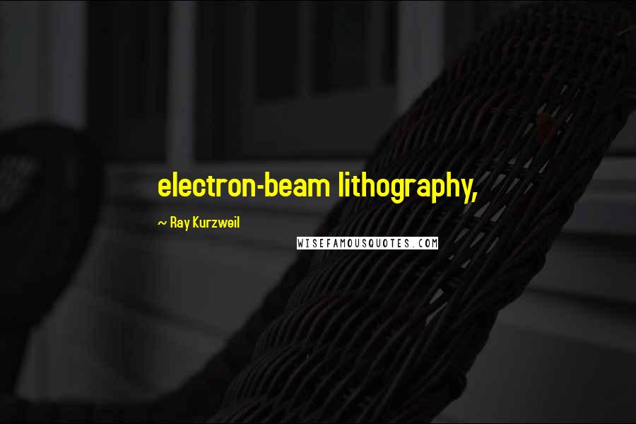 Ray Kurzweil Quotes: electron-beam lithography,