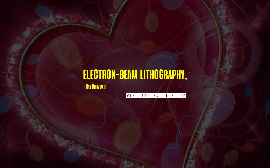 Ray Kurzweil Quotes: electron-beam lithography,