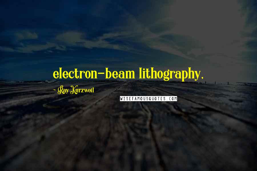 Ray Kurzweil Quotes: electron-beam lithography,