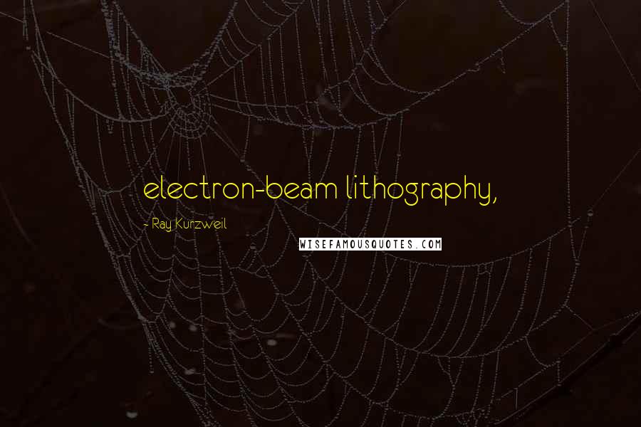 Ray Kurzweil Quotes: electron-beam lithography,