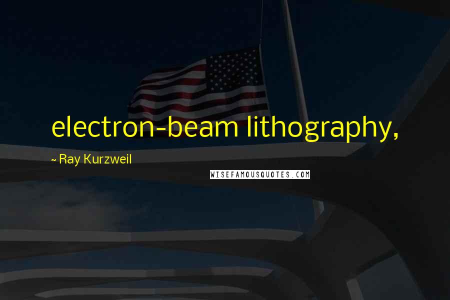 Ray Kurzweil Quotes: electron-beam lithography,