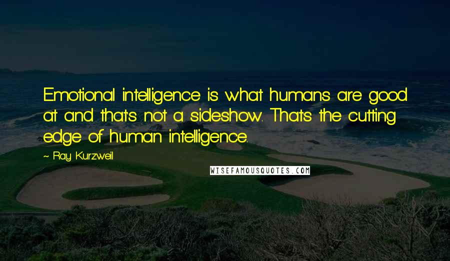 Ray Kurzweil Quotes: Emotional intelligence is what humans are good at and that's not a sideshow. That's the cutting edge of human intelligence.