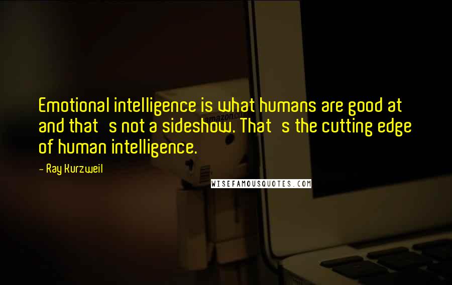 Ray Kurzweil Quotes: Emotional intelligence is what humans are good at and that's not a sideshow. That's the cutting edge of human intelligence.