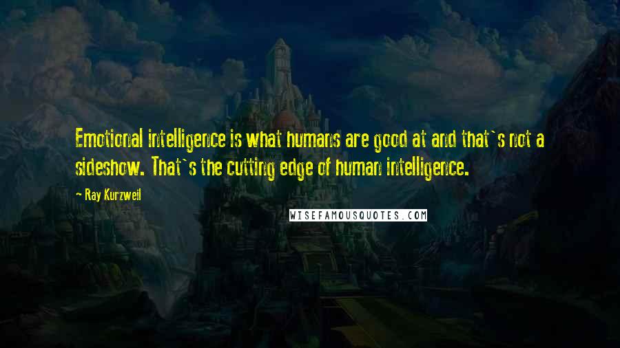 Ray Kurzweil Quotes: Emotional intelligence is what humans are good at and that's not a sideshow. That's the cutting edge of human intelligence.