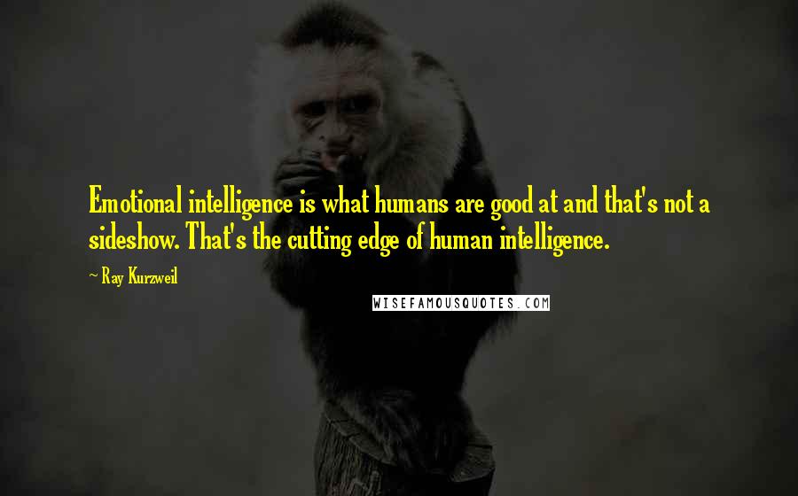 Ray Kurzweil Quotes: Emotional intelligence is what humans are good at and that's not a sideshow. That's the cutting edge of human intelligence.