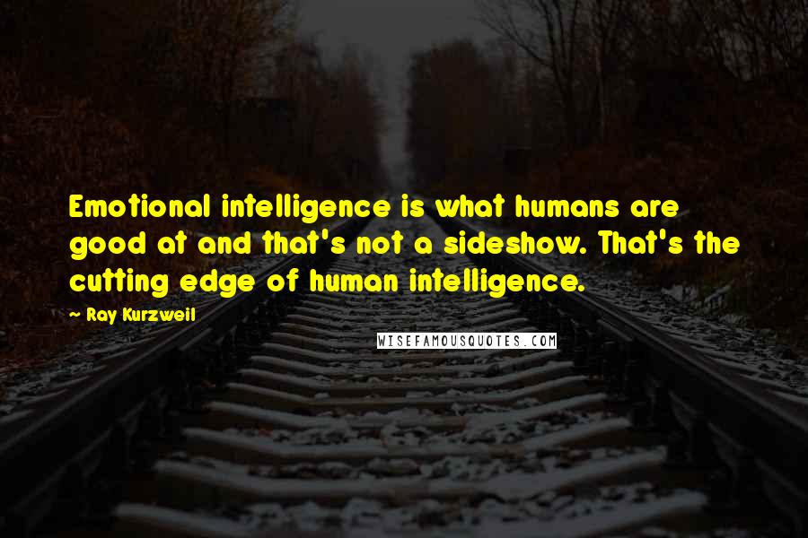 Ray Kurzweil Quotes: Emotional intelligence is what humans are good at and that's not a sideshow. That's the cutting edge of human intelligence.