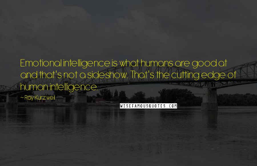 Ray Kurzweil Quotes: Emotional intelligence is what humans are good at and that's not a sideshow. That's the cutting edge of human intelligence.