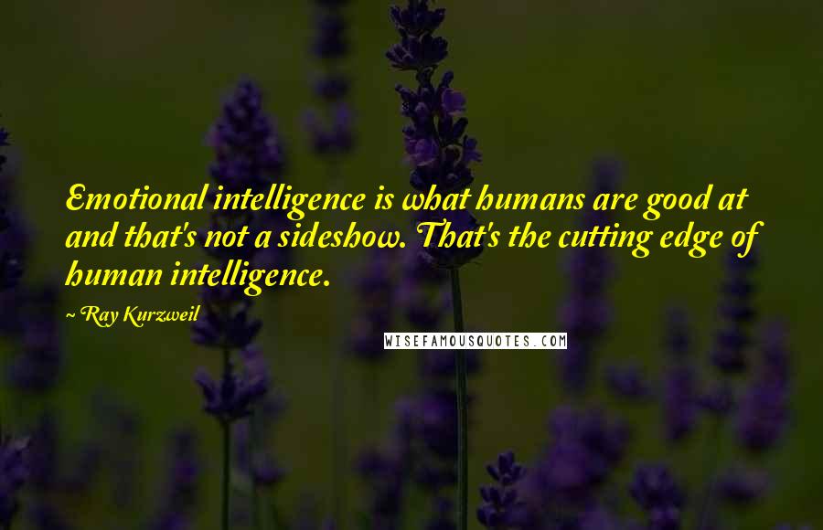 Ray Kurzweil Quotes: Emotional intelligence is what humans are good at and that's not a sideshow. That's the cutting edge of human intelligence.