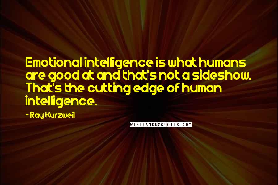 Ray Kurzweil Quotes: Emotional intelligence is what humans are good at and that's not a sideshow. That's the cutting edge of human intelligence.