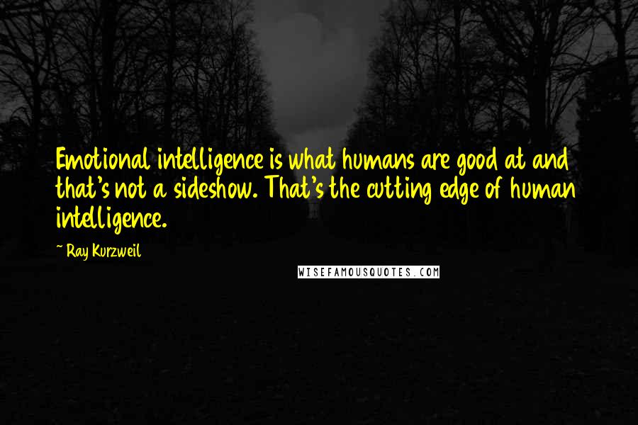 Ray Kurzweil Quotes: Emotional intelligence is what humans are good at and that's not a sideshow. That's the cutting edge of human intelligence.