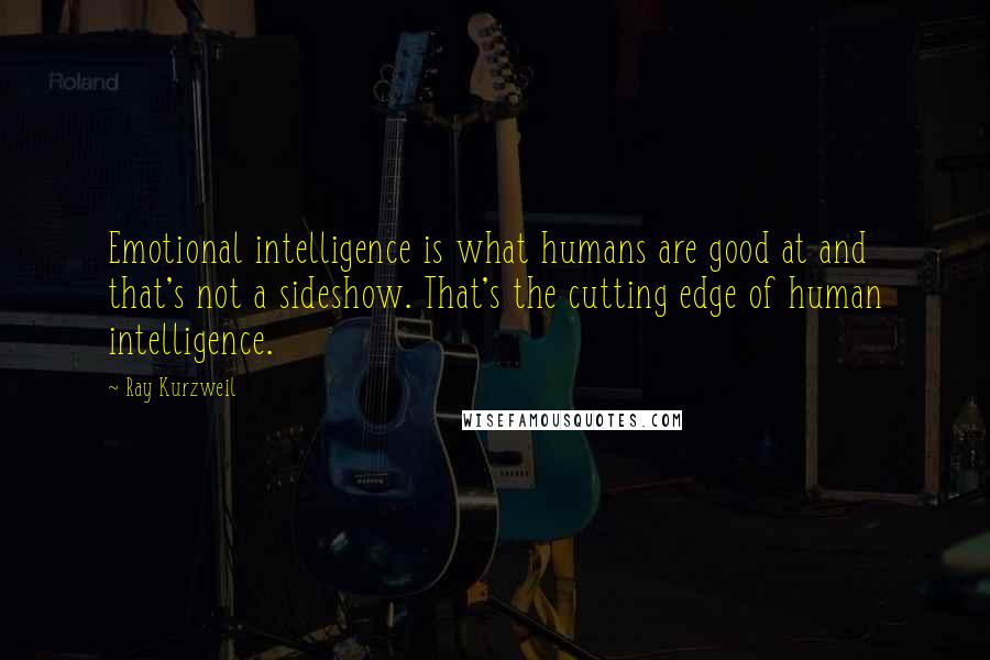 Ray Kurzweil Quotes: Emotional intelligence is what humans are good at and that's not a sideshow. That's the cutting edge of human intelligence.