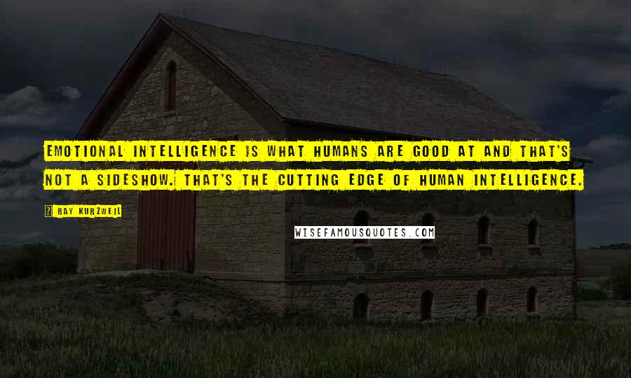 Ray Kurzweil Quotes: Emotional intelligence is what humans are good at and that's not a sideshow. That's the cutting edge of human intelligence.