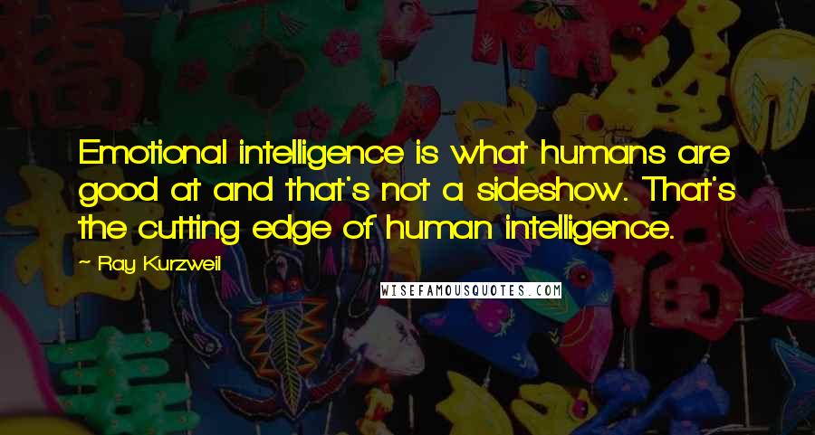 Ray Kurzweil Quotes: Emotional intelligence is what humans are good at and that's not a sideshow. That's the cutting edge of human intelligence.