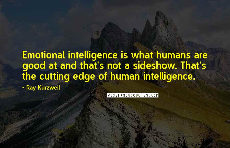 Ray Kurzweil Quotes: Emotional intelligence is what humans are good at and that's not a sideshow. That's the cutting edge of human intelligence.