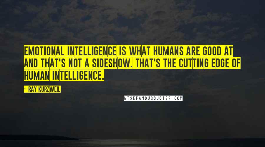 Ray Kurzweil Quotes: Emotional intelligence is what humans are good at and that's not a sideshow. That's the cutting edge of human intelligence.