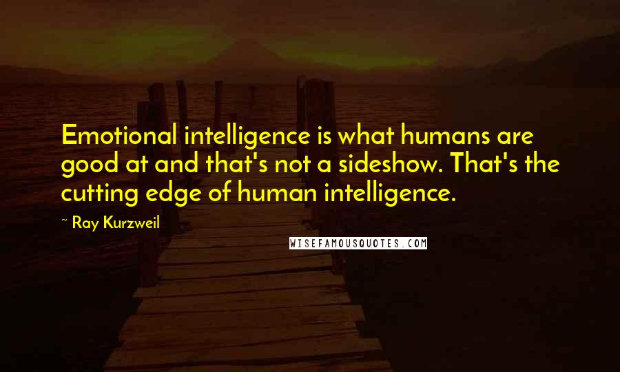 Ray Kurzweil Quotes: Emotional intelligence is what humans are good at and that's not a sideshow. That's the cutting edge of human intelligence.