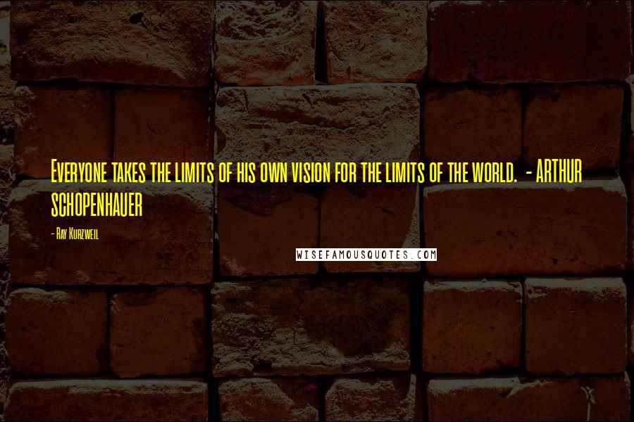 Ray Kurzweil Quotes: Everyone takes the limits of his own vision for the limits of the world. - ARTHUR SCHOPENHAUER