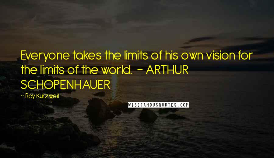 Ray Kurzweil Quotes: Everyone takes the limits of his own vision for the limits of the world. - ARTHUR SCHOPENHAUER