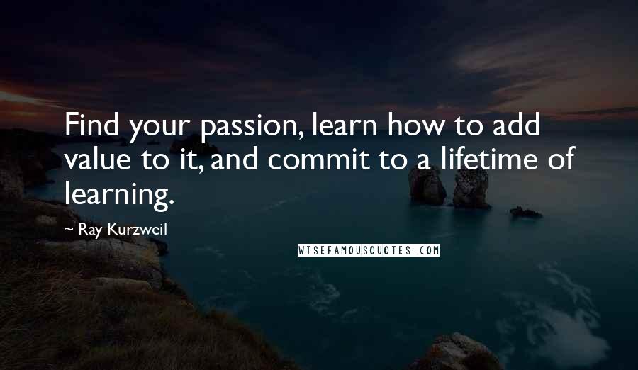 Ray Kurzweil Quotes: Find your passion, learn how to add value to it, and commit to a lifetime of learning.