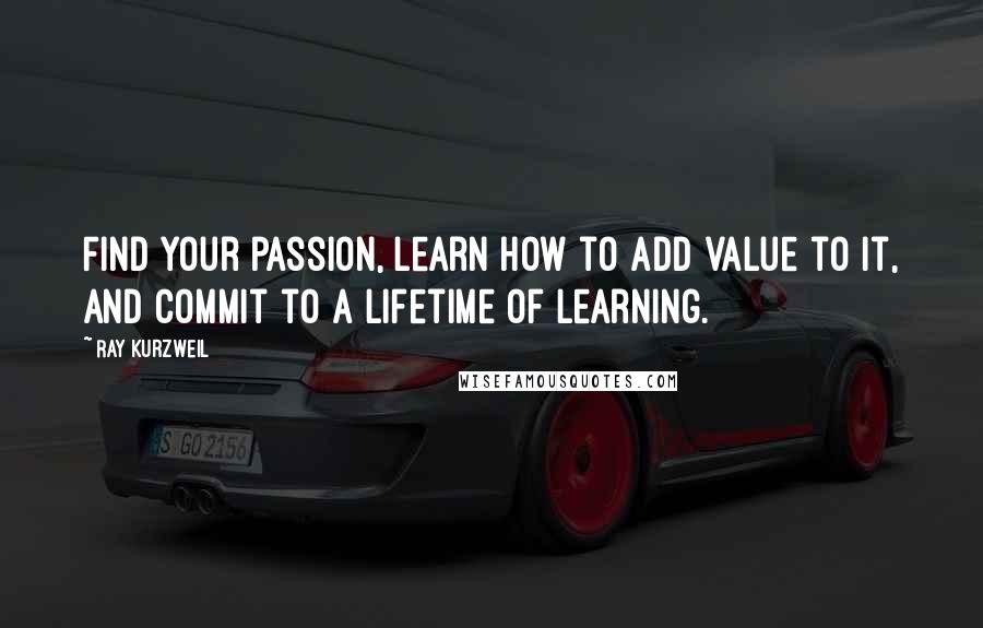 Ray Kurzweil Quotes: Find your passion, learn how to add value to it, and commit to a lifetime of learning.