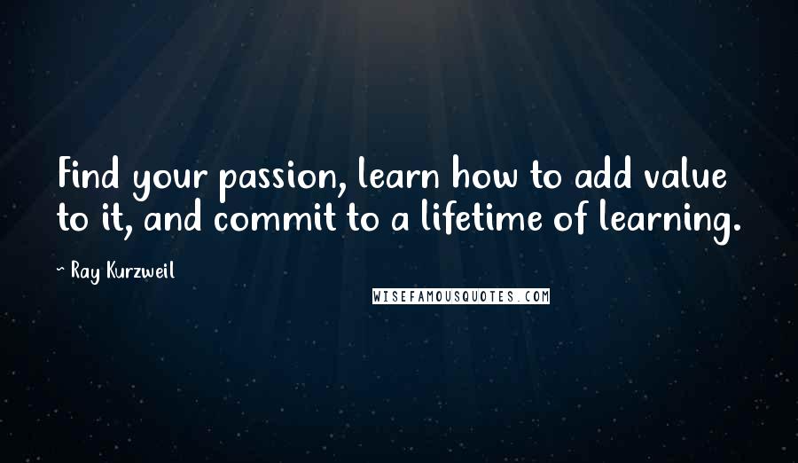 Ray Kurzweil Quotes: Find your passion, learn how to add value to it, and commit to a lifetime of learning.