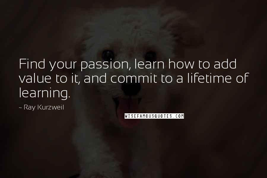 Ray Kurzweil Quotes: Find your passion, learn how to add value to it, and commit to a lifetime of learning.