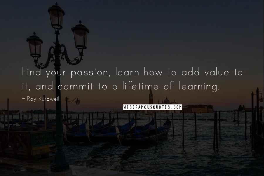 Ray Kurzweil Quotes: Find your passion, learn how to add value to it, and commit to a lifetime of learning.