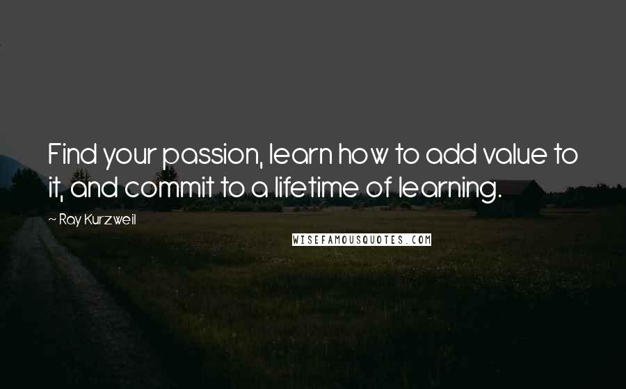 Ray Kurzweil Quotes: Find your passion, learn how to add value to it, and commit to a lifetime of learning.