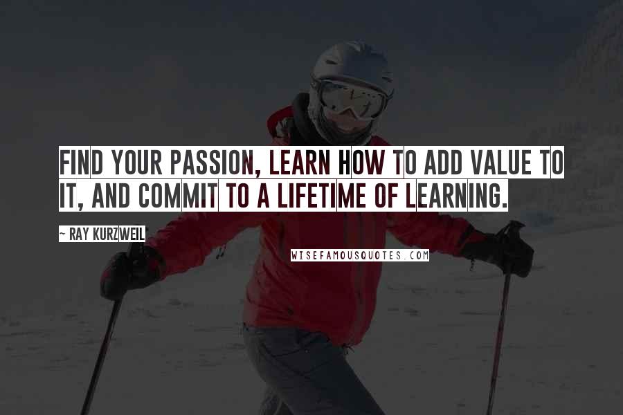 Ray Kurzweil Quotes: Find your passion, learn how to add value to it, and commit to a lifetime of learning.