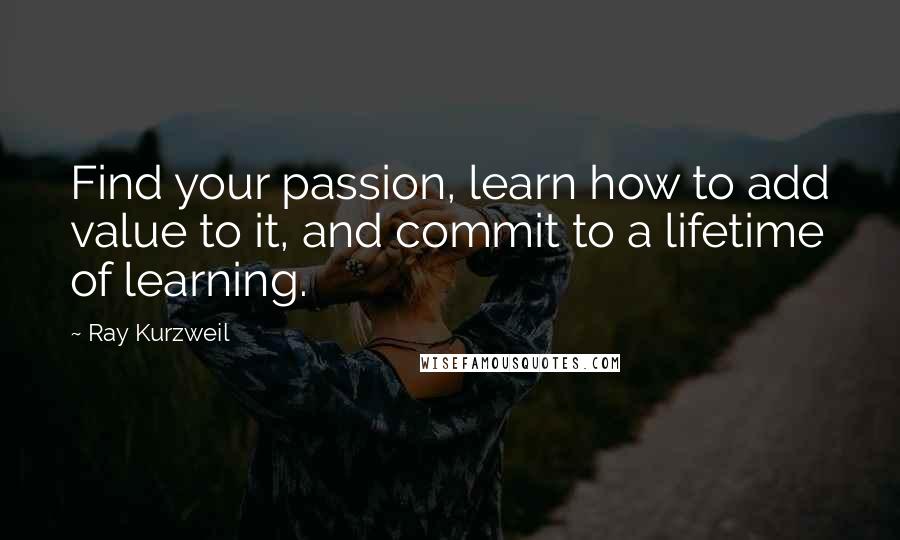 Ray Kurzweil Quotes: Find your passion, learn how to add value to it, and commit to a lifetime of learning.