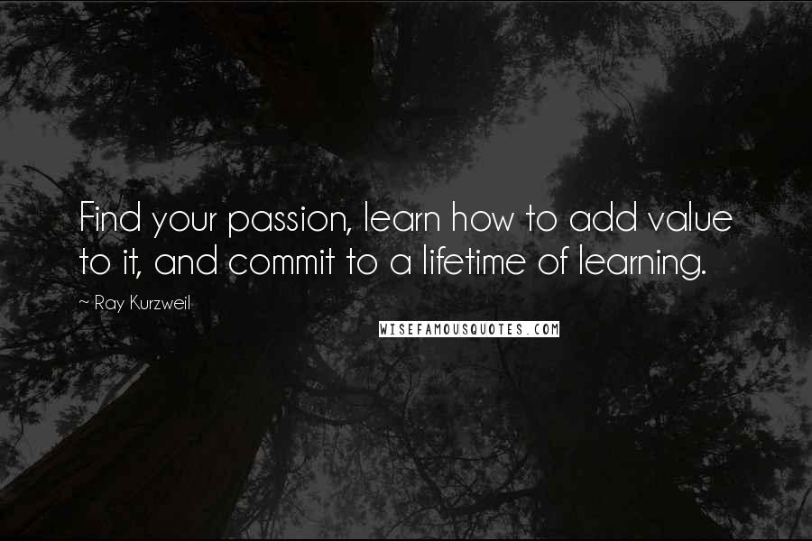 Ray Kurzweil Quotes: Find your passion, learn how to add value to it, and commit to a lifetime of learning.