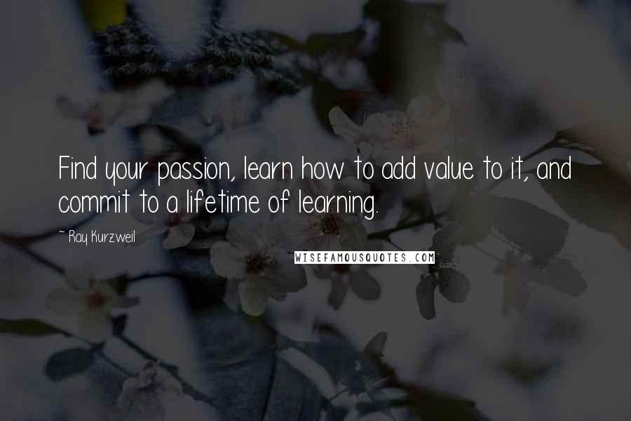 Ray Kurzweil Quotes: Find your passion, learn how to add value to it, and commit to a lifetime of learning.